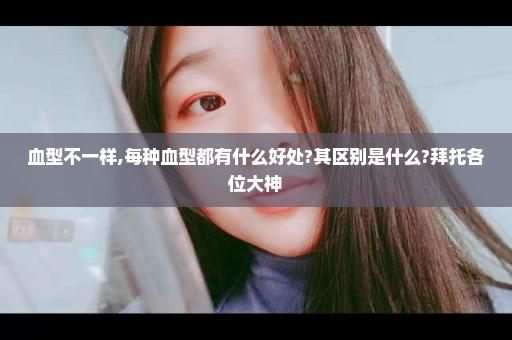 血型不一样,每种血型都有什么好处?其区别是什么?拜托各位大神