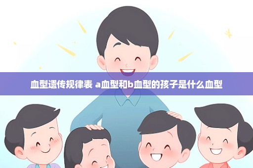血型遗传规律表 a血型和b血型的孩子是什么血型