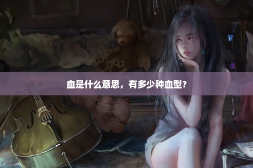 血是什么意思，有多少种血型？