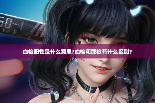 血检阳性是什么意思?血检和尿检有什么区别？