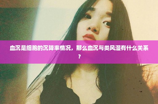 血沉是细胞的沉降率情况，那么血沉与类风湿有什么关系？