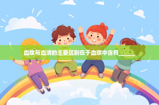 血浆与血清的主要区别在于血浆中含有______