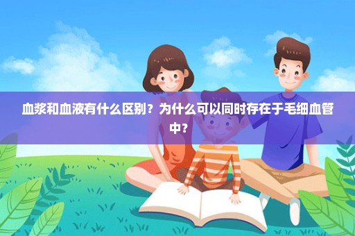 血浆和血液有什么区别？为什么可以同时存在于毛细血管中？