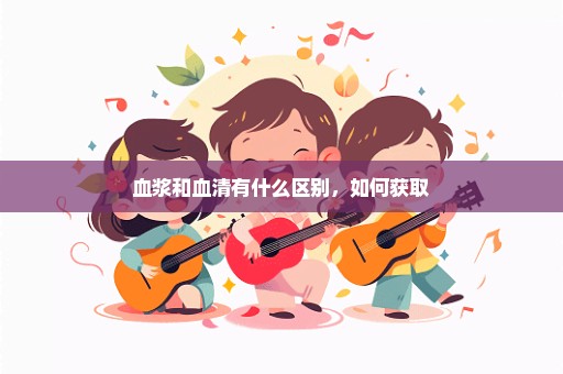 血浆和血清有什么区别，如何获取