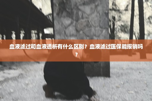 血液滤过和血液透析有什么区别？血液滤过医保能报销吗？