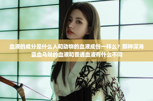 血液的成分是什么人和动物的血液成份一样么？那种深海蓝血乌贼的血液和普通血液有什么不同