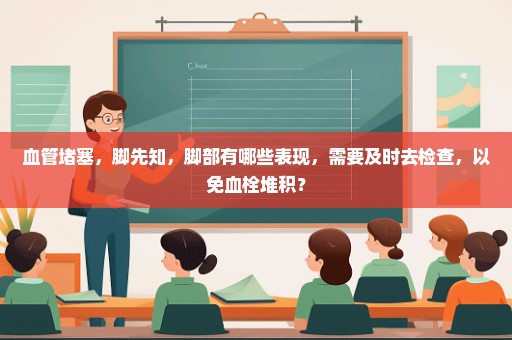 血管堵塞，脚先知，脚部有哪些表现，需要及时去检查，以免血栓堆积？