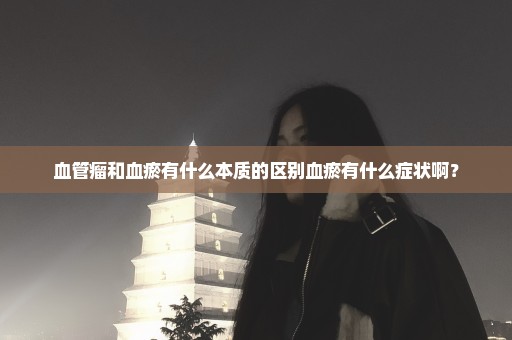 血管瘤和血瘀有什么本质的区别血瘀有什么症状啊？