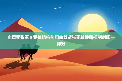 血管紧张素Ⅱ受体拮抗剂和血管紧张素转换酶抑制剂哪一种好