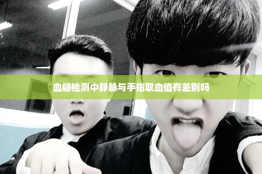 血糖检测中静脉与手指取血值有差别吗