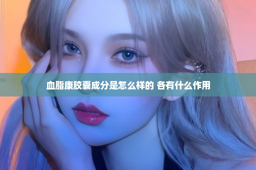 血脂康胶囊成分是怎么样的 各有什么作用