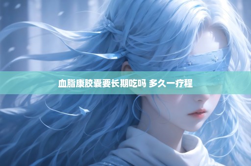 血脂康胶囊要长期吃吗 多久一疗程