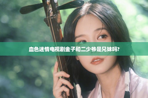 血色迷情电视剧金子和二少爷是兄妹吗?