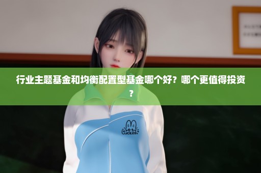 行业主题基金和均衡配置型基金哪个好？哪个更值得投资？