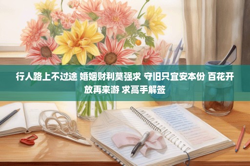行人路上不过途 婚姻财利莫强求 守旧只宜安本份 百花开放再来游 求高手解签