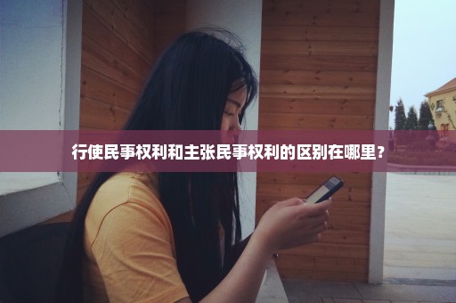 行使民事权利和主张民事权利的区别在哪里？