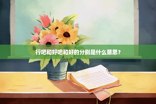 行吧和好吧和好的分别是什么意思？