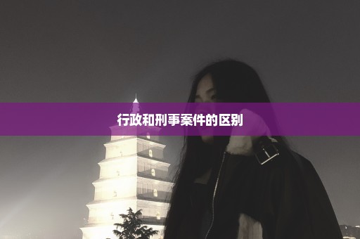 行政和刑事案件的区别