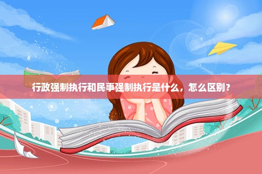行政强制执行和民事强制执行是什么，怎么区别？