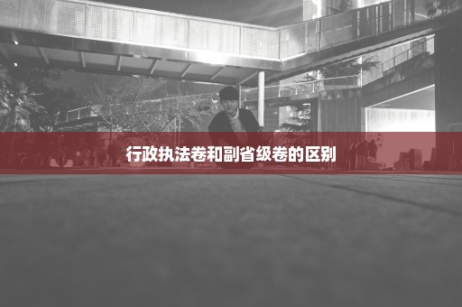 行政执法卷和副省级卷的区别