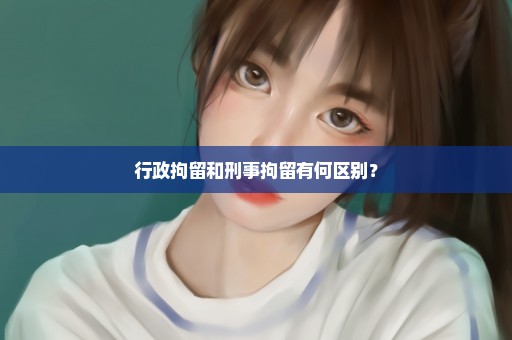 行政拘留和刑事拘留有何区别？