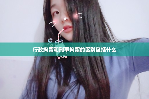 行政拘留和刑事拘留的区别包括什么