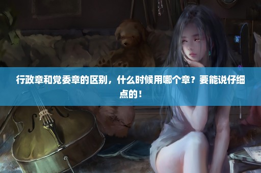 行政章和党委章的区别，什么时候用哪个章？要能说仔细点的！