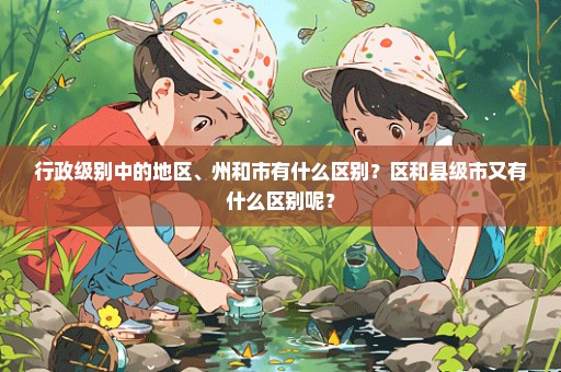 行政级别中的地区、州和市有什么区别？区和县级市又有什么区别呢？