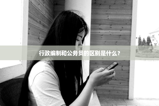 行政编制和公务员的区别是什么？