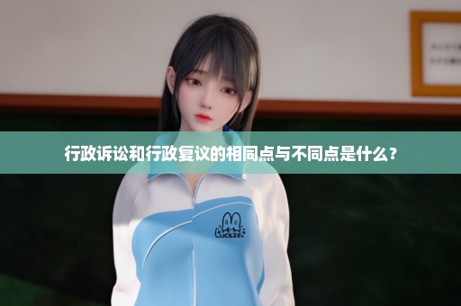 行政诉讼和行政复议的相同点与不同点是什么？