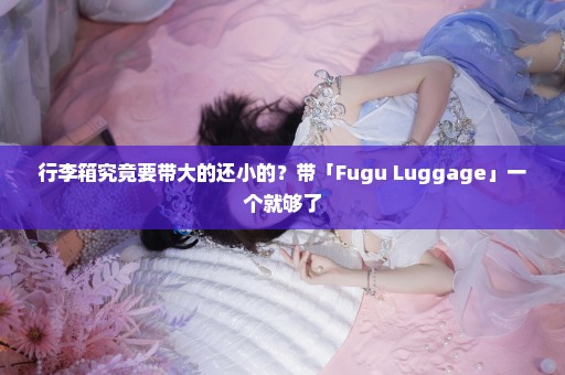 行李箱究竟要带大的还小的？带「Fugu Luggage」一个就够了