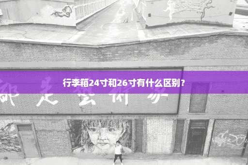 行李箱24寸和26寸有什么区别？