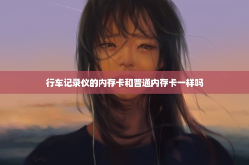行车记录仪的内存卡和普通内存卡一样吗