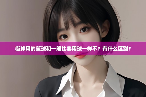街球用的篮球和一般比赛用球一样不？有什么区别？