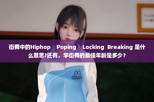 街舞中的Hiphop    Poping    Locking  Breaking 是什么意思?还有，学街舞的最佳年龄是多少？