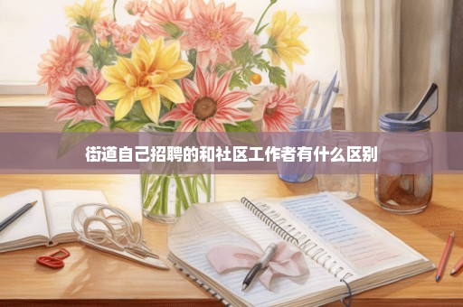 街道自己招聘的和社区工作者有什么区别