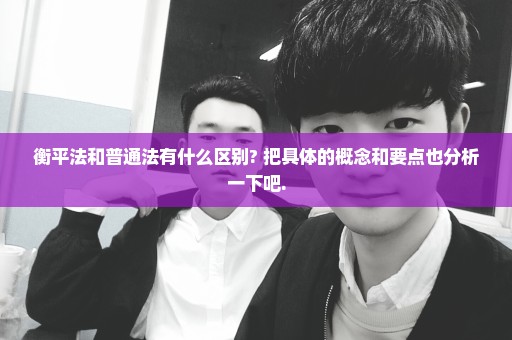 衡平法和普通法有什么区别? 把具体的概念和要点也分析一下吧.