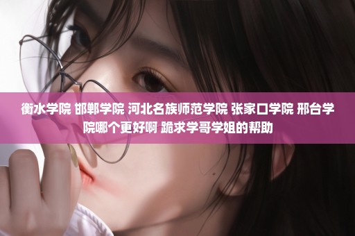 衡水学院 邯郸学院 河北名族师范学院 张家口学院 邢台学院哪个更好啊 跪求学哥学姐的帮助