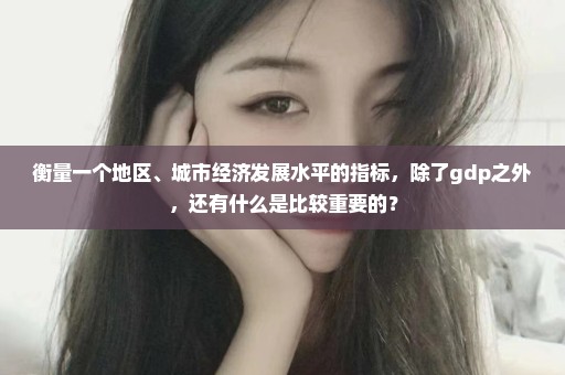 衡量一个地区、城市经济发展水平的指标，除了gdp之外，还有什么是比较重要的？