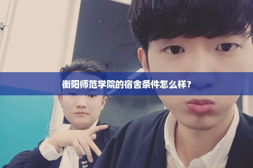 衡阳师范学院的宿舍条件怎么样？