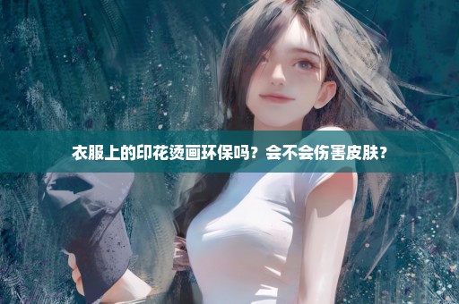 衣服上的印花烫画环保吗？会不会伤害皮肤？
