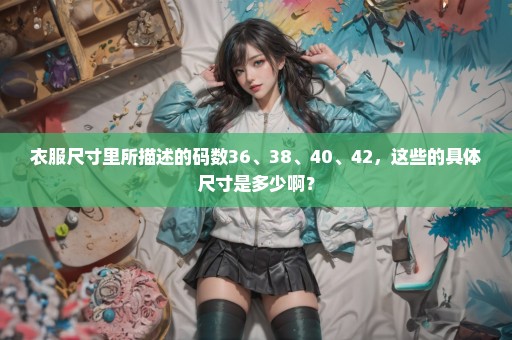 衣服尺寸里所描述的码数36、38、40、42，这些的具体尺寸是多少啊？