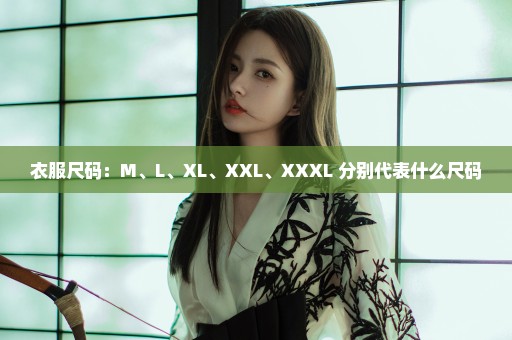 衣服尺码：M、L、XL、XXL、XXXL 分别代表什么尺码