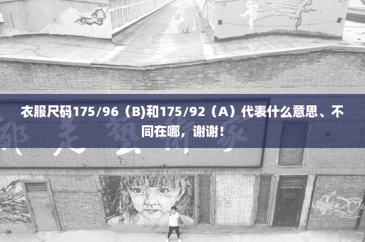 衣服尺码175/96（B)和175/92（A）代表什么意思、不同在哪，谢谢！