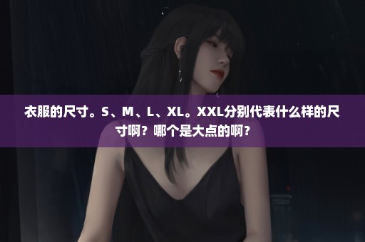 衣服的尺寸。S、M、L、XL。XXL分别代表什么样的尺寸啊？哪个是大点的啊？