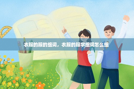 衣服的服的组词，衣服的服字组词怎么组 