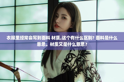 衣服里经常会写到面料 材质,这个有什么区别? 面料是什么意思。材质又是什么意思？