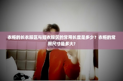 衣柜的长衣服区与短衣服区的常用长度是多少？衣柜的常用尺寸是多大?