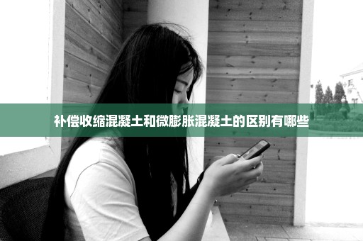 补偿收缩混凝土和微膨胀混凝土的区别有哪些