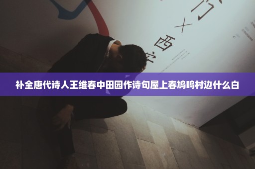 补全唐代诗人王维春中田园作诗句屋上春鸠鸣村边什么白